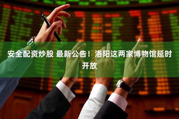 安全配资炒股 最新公告！洛阳这两家博物馆延时开放