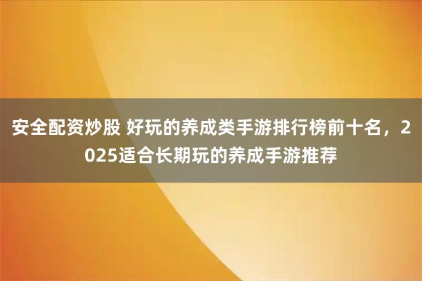 安全配资炒股 好玩的养成类手游排行榜前十名，2025适合长期玩的养成手游推荐
