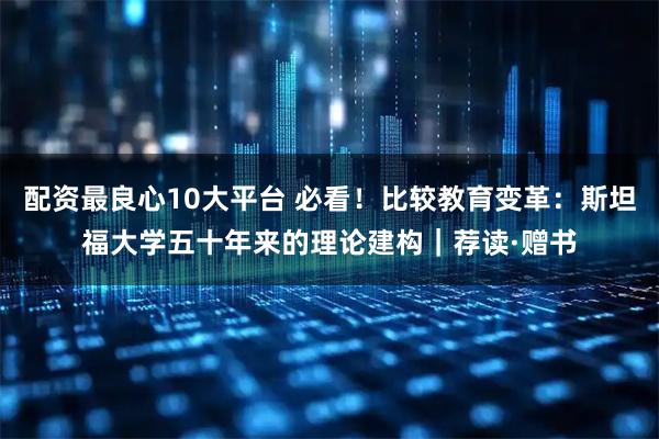 配资最良心10大平台 必看！比较教育变革：斯坦福大学五十年来的理论建构｜荐读·赠书