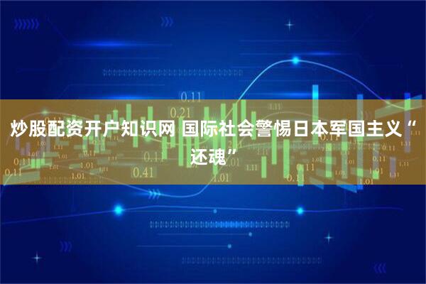 炒股配资开户知识网 国际社会警惕日本军国主义“还魂”