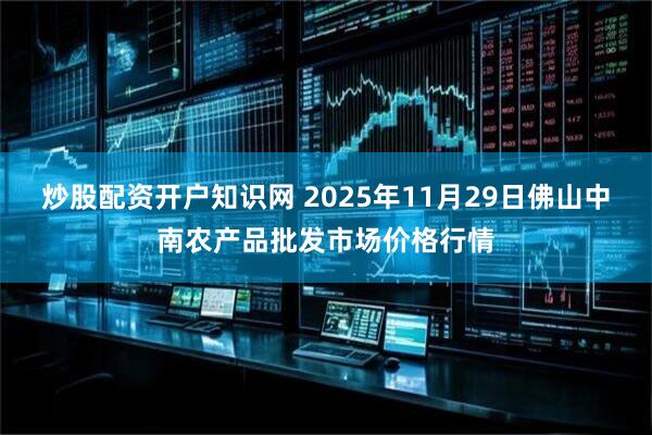 炒股配资开户知识网 2025年11月29日佛山中南农产品批发市场价格行情