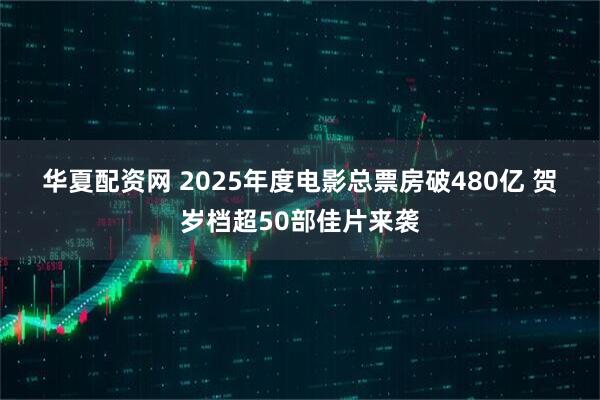 华夏配资网 2025年度电影总票房破480亿 贺岁档超50部佳片来袭