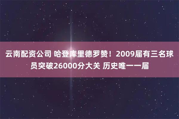 云南配资公司 哈登库里德罗赞！2009届有三名球员突破26000分大关 历史唯一一届