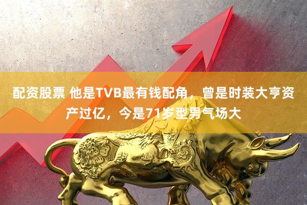 配资股票 他是TVB最有钱配角，曾是时装大亨资产过亿，今是71岁型男气场大