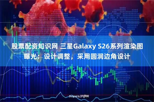 股票配资知识网 三星Galaxy S26系列渲染图曝光：设计调整，采用圆润边角设计