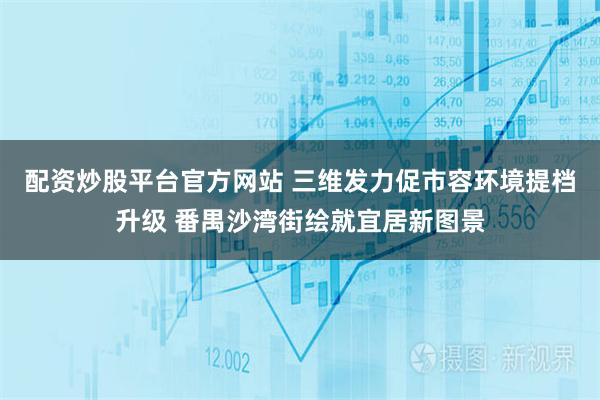配资炒股平台官方网站 三维发力促市容环境提档升级 番禺沙湾街绘就宜居新图景