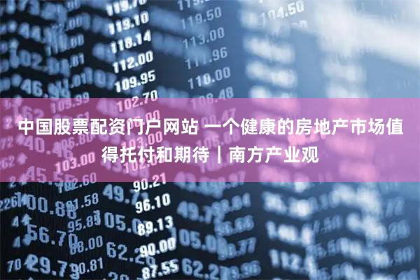 中国股票配资门户网站 一个健康的房地产市场值得托付和期待｜南方产业观