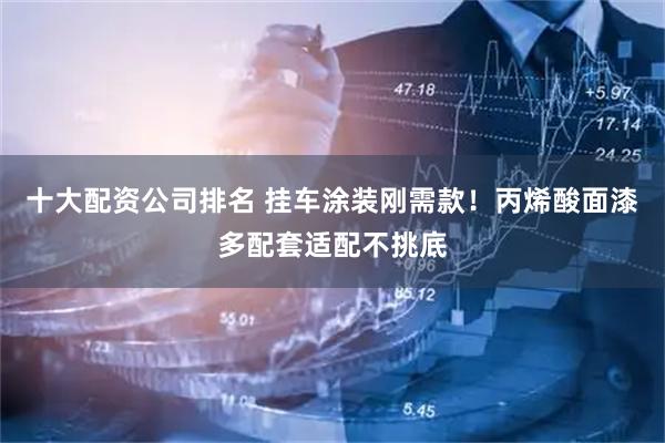 十大配资公司排名 挂车涂装刚需款！丙烯酸面漆多配套适配不挑底