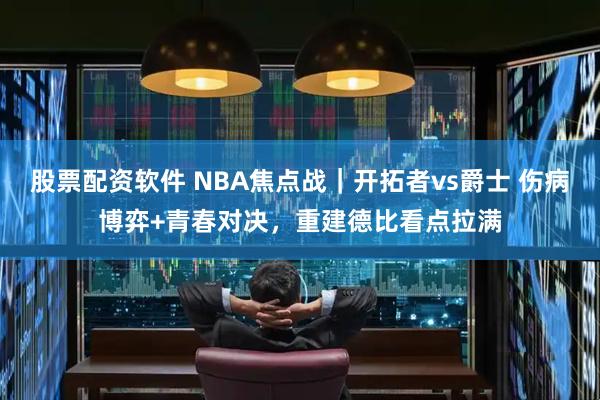 股票配资软件 NBA焦点战｜开拓者vs爵士 伤病博弈+青春对决，重建德比看点拉满