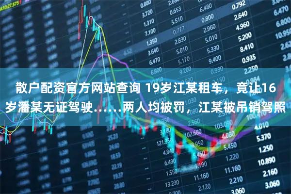 散户配资官方网站查询 19岁江某租车，竟让16岁潘某无证驾驶……两人均被罚，江某被吊销驾照