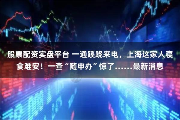 股票配资实盘平台 一通蹊跷来电，上海这家人寝食难安！一查“随申办”惊了……最新消息