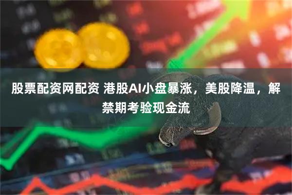 股票配资网配资 港股AI小盘暴涨，美股降温，解禁期考验现金流