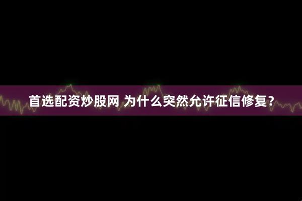首选配资炒股网 为什么突然允许征信修复？