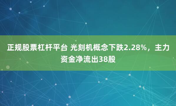 正规股票杠杆平台 光刻机概念下跌2.28%，主力资金净流出38股