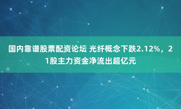 国内靠谱股票配资论坛 光纤概念下跌2.12%，21股主力资金净流出超亿元