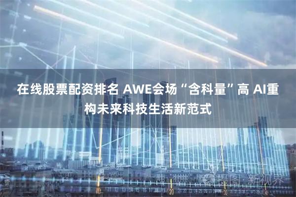 在线股票配资排名 AWE会场“含科量”高 AI重构未来科技生活新范式